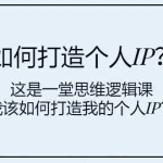 (7949期)如何打造个人IP?这是一堂思维逻辑课“我该如何打造我的个人IP?”