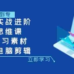 (7927期)剪辑实战进阶+创作思维课+7套练习素材-适用电脑剪辑