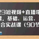 (7923期)2023短视频+直播带货实战课,基础、运营、技能综合实操课(90节)