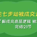(7753期)天龙/七步动被成交大法:了解成交底层逻辑 被动收入 完结21节