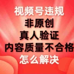 (7692期)视频号【非原创,内容质量不合格,真人验证】违规怎么解决