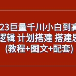 (7662期)2023巨量千川小白到高手:推广逻辑 计划搭建 搭建思路等(教程+图文+配套)
