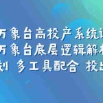 (7619期)万象台高投产系统课:万象台底层逻辑解析 用多计划 多工具配合 投出高投产