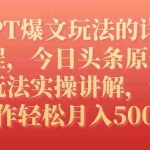 (7600期)GPT爆文玩法的详细教程,今日头条原创文章玩法实操讲解,简单操作月入5000+