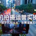 (7591期)手机拍摄运营实操课,用一部手机拍大片,各赛道真实模拟(38节课)