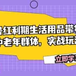 (7584期)视频号红利期生活用品带货爆单,吸引中老年群体,实战玩法教学