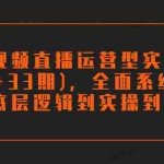 (7555期)短视频直播运营型实战营(32+33期),全面系统学习,从底层逻辑到实操到千川