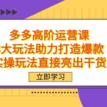 (7545期)拼多多高阶·运营课,3大玩法助力打造爆款,实操玩法直接亮出干货
