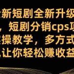 (7507期)全新短剧全新升级玩法,短剧分销cps项目实操教学 多方式变现让你轻松赚收益