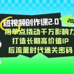 (7501期)短视频-创作课2.0,用单点撬动千万影响力,打造长期高价值IP 后流量时代…