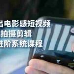 (7493期)用手机拍出电影感短视频,0基础手机拍摄剪辑,从入门到进阶系统课程(125节)