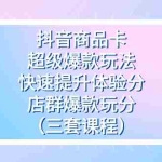 (7491期)抖音商品卡-超级爆款玩法+快速提升体验分+店群爆款玩分(三套课程)