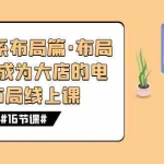 (7487期)八大体系布局篇·布局做稳,成为大店的电商布局线上课(16节课)
