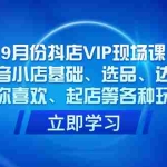 (7476期)9月份抖店VIP现场课,抖音小店基础、选品、达人、猜你喜欢、起店等各种玩法