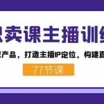 (7467期)知识卖课主播训练营:找准专属知识产品,打造主播IP定位,构建直播话术体系