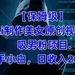 (7465期)【保姆级】  制作Ai美女原创视频吸男粉项目.小白日收入2000+(附素材工具)