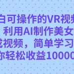 (7452期)小白可操作的VR视频玩法,利用AI制作美女图片生成视频,你轻松收益10000+