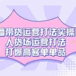 (7436期)直播带货运营打法实操课,人货场运营打法,打爆高客单单品