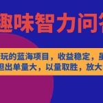 (7410期)有趣好玩的蓝海项目,趣味智力问答,收益稳定,虽然客单价低,但出单量大