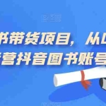 (7306期)短视频图书带货项目,从0到1开始运营抖音图书账号(10节课)