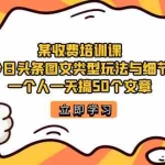 (7221期)某收费培训课:今日头条账号图文玩法与细节,一个人一天搞50个文章