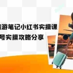 (7204期)旅游小红人-旅游笔记小红书实操课,小红书旅游号实操攻略分享(8节课)