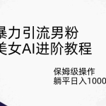 (7201期)暴力引流男粉,美女AI进阶教程,保姆级操作,躺平日入1000+
