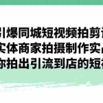 （7188期）引爆同城-短视频拍剪课：实体商家拍摄制作实战，教你拍出引流到店的短视频