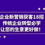 (7185期)企业·新营销·获客18招,传统企业·转型必学,让您的生意更好做