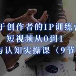 (7174期)属于创作者的IP训练营:短视频从0到1、思维与认知实操课(9节课)