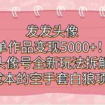 (7167期)发发头像,单作品变现5000+!头像号全新玩法拆解,0成本的空手套白狼项目