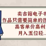 (7165期)卖古籍电子书,作品只需要简单的图片去重,高客单价高利润,月入五位轻…
