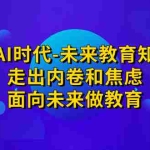 （7156期）领跑·AI时代-未来教育·知识通：走出内卷和焦虑，面向未来做教育