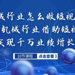 (7143期)机械行业怎么做短视频,传统机械行业借助短视频实现千万业绩增长
