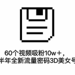 (7139期)60个视频吸粉10w+,2023下半年全新流量密码3D美女号新玩法(教程+资源)