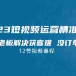 (7130期)2023短视频·运营精准获客,为企业老板解决获客难 没订单等难题(12节课)