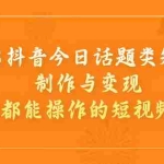 (7123期)2023抖音今日话题类短视频制作与变现,人人都能操作的短视频项目