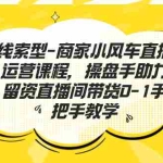 (7119期)线索型-商家小风车直播运营课程,操盘手助力留资直播间带货0-1手把手教学