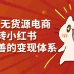 (7117期)小红书-无货源电商,带你玩转小红书,打造完善的变现体系