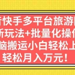 (7116期)抖音快手多平台旅游团购,新玩法+批量化操作,无脑搬运小白轻松上手,轻…