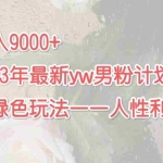 (7111期)月入9000+2023年9月最新yw男粉计划绿色玩法——人性之利益