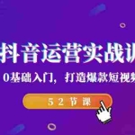 (7094期)2023抖音运营实战训练营,0基础入门,打造爆款短视频(52节课)