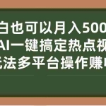 (7084期)小白也可以月入5000+, 用AI一键搞定热点视频, 新玩法多平台操作赚收益