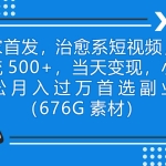 (7085期)独家首发,治愈系短视频,日引流500+当天变现小白月入过万(附676G素材)