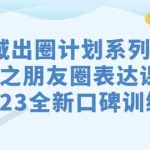 (7065期)私域-出圈计划系列课程之朋友圈-表达课,2023全新口碑训练营