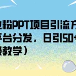 (6927期)创业粉PPT项目引流方式,多平台分发,日引50+(保姆级教学)