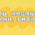 (6895期)新风口项目,视频号祝福视频,一部手机操作,多种变现方式