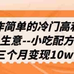 (6870期)操作简单的冷门高利润生意–小吃配方,三个月变现10w+(教程+配方资料)