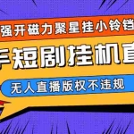 (6825期)快手短剧无人直播强开磁力聚星挂小铃铛(教程+素材)