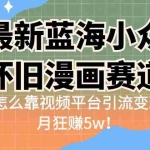 (6869期)最新蓝海小众怀旧漫画赛道 高转化一单29.9 靠视频平台引流变现一个月狂赚5w